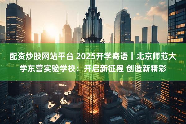 配资炒股网站平台 2025开学寄语丨北京师范大学东营实验学校：开启新征程 创造新精彩