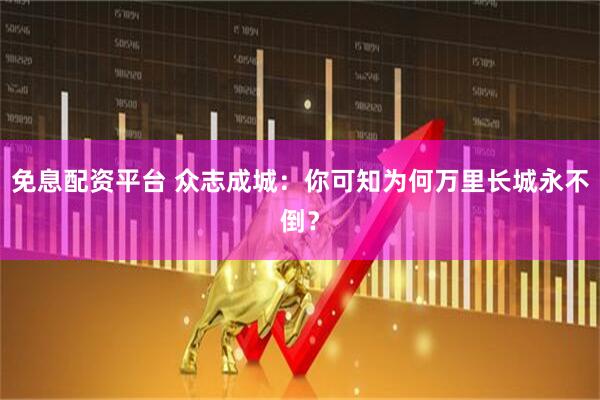 免息配资平台 众志成城:你可知为何万里长城永不倒?