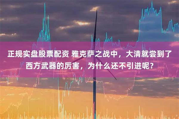 正规实盘股票配资 雅克萨之战中，大清就尝到了西方武器的厉害，为什么还不引进呢？