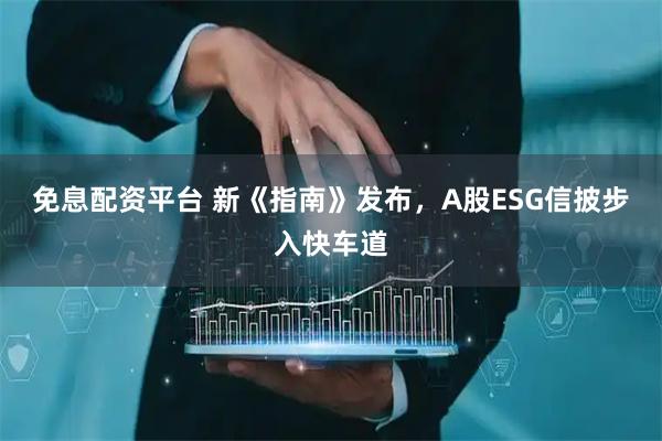 免息配资平台 新《指南》发布，A股ESG信披步入快车道