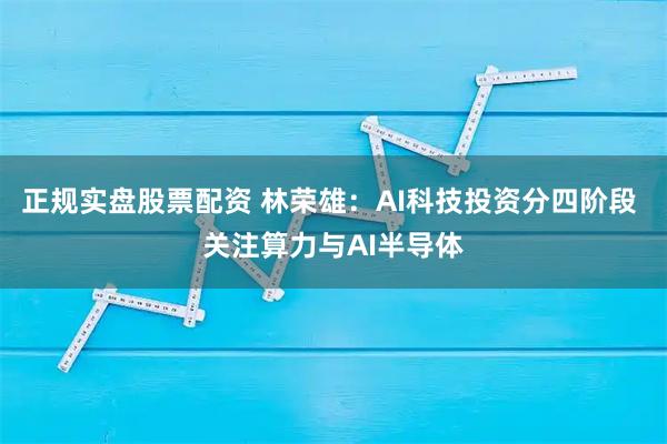 正规实盘股票配资 林荣雄：AI科技投资分四阶段 关注算力与AI半导体