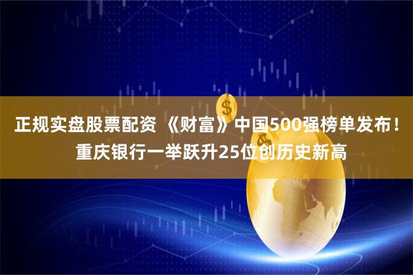 正规实盘股票配资 《财富》中国500强榜单发布! 重庆银行一举跃升25位创历史新高