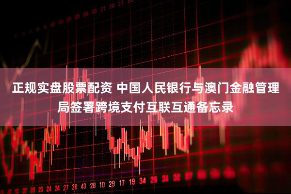 正规实盘股票配资 中国人民银行与澳门金融管理局签署跨境支付互联互通备忘录