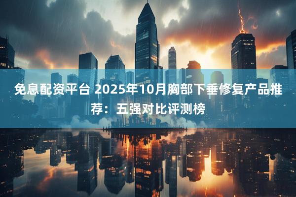 免息配资平台 2025年10月胸部下垂修复产品推荐：五强对比评测榜