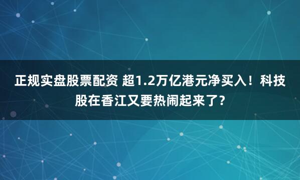 正规实盘股票配资 超1.2万亿港元净买入！科技股在香江又要热闹起来了？