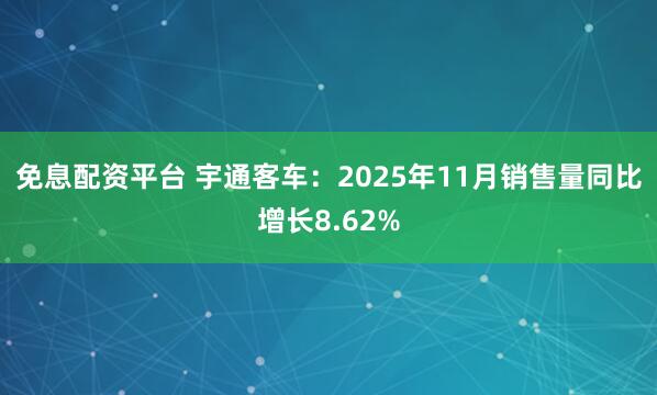 免息配资平台 宇通客车：2025年11月销售量同比增长8.62%