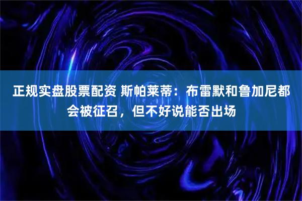 正规实盘股票配资 斯帕莱蒂：布雷默和鲁加尼都会被征召，但不好说能否出场