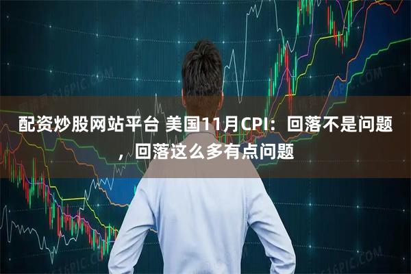 配资炒股网站平台 美国11月CPI：回落不是问题，回落这么多有点问题