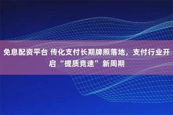 免息配资平台 传化支付长期牌照落地，支付行业开启 “提质竞速” 新周期