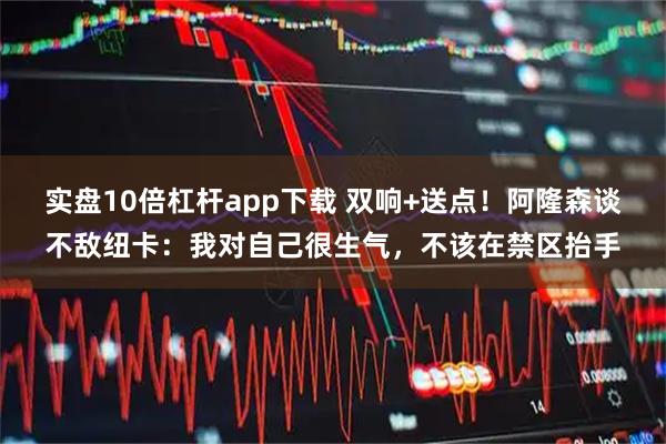 实盘10倍杠杆app下载 双响+送点！阿隆森谈不敌纽卡：我对自己很生气，不该在禁区抬手