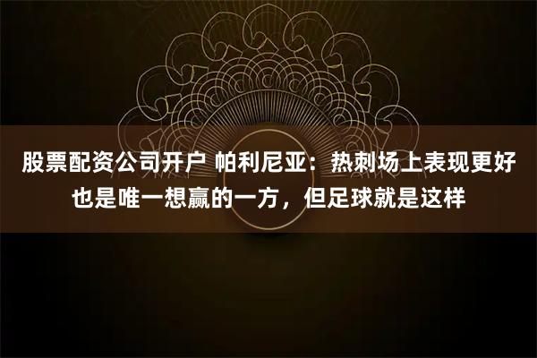 股票配资公司开户 帕利尼亚：热刺场上表现更好也是唯一想赢的一方，但足球就是这样