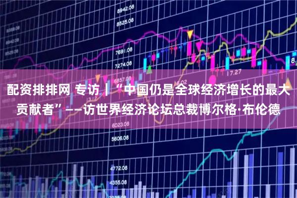 配资排排网 专访｜“中国仍是全球经济增长的最大贡献者”——访世界经济论坛总裁博尔格·布伦德