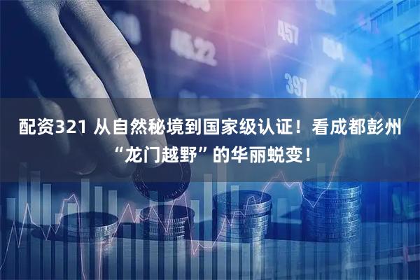 配资321 从自然秘境到国家级认证！看成都彭州“龙门越野”的华丽蜕变！