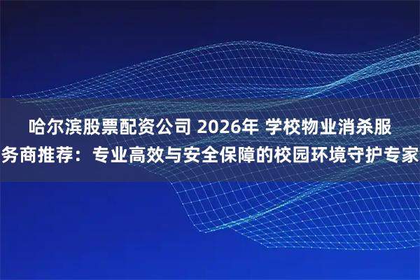 哈尔滨股票配资公司 2026年 学校物业消杀服务商推荐：专业高效与安全保障的校园环境守护专家