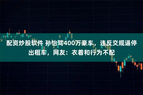 配资炒股软件 孙怡驾400万豪车，违反交规逼停出租车，网友：衣着和行为不配