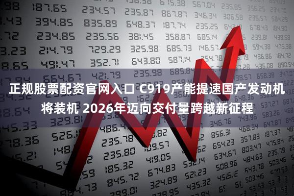 正规股票配资官网入口 C919产能提速国产发动机将装机 2026年迈向交付量跨越新征程