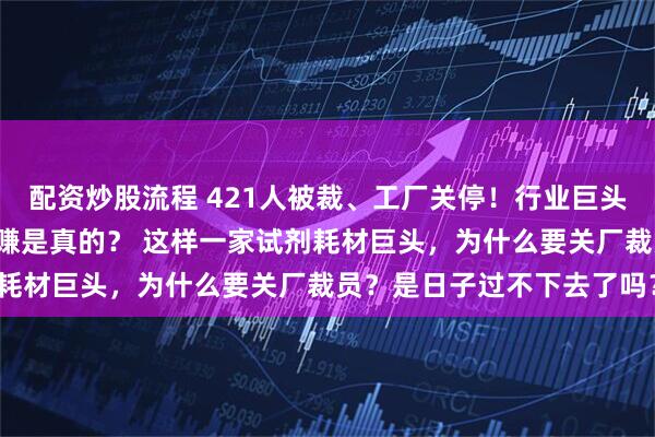 配资炒股流程 421人被裁、工厂关停！行业巨头咋“瘦身”不停？越裁越赚是真的？ 这样一家试剂耗材巨头，为什么要关厂裁员？是日子过不下去了吗？