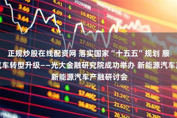 正规炒股在线配资网 落实国家“十五五”规划 服务新能源汽车转型升级——光大金融研究院成功举办 新能源汽车产融研讨会