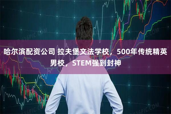 哈尔滨配资公司 拉夫堡文法学校，500年传统精英男校，STEM强到封神
