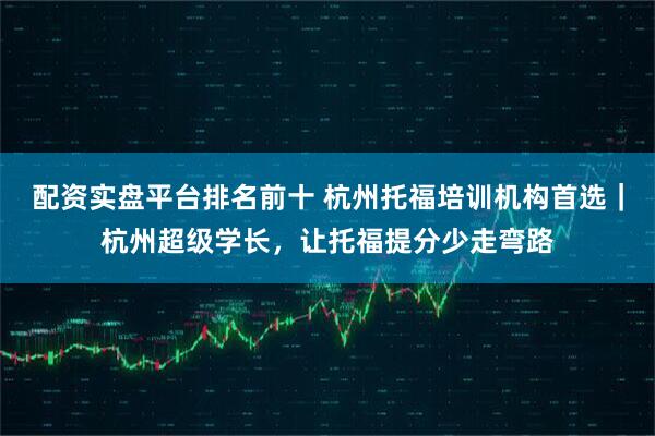 配资实盘平台排名前十 杭州托福培训机构首选|杭州超级学长,让托福提分少走弯路