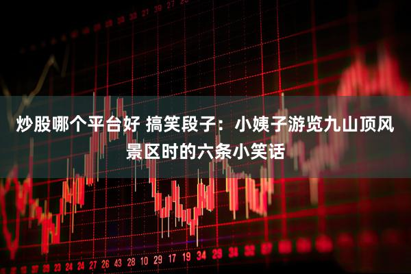 炒股哪个平台好 搞笑段子：小姨子游览九山顶风景区时的六条小笑话