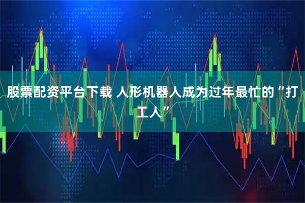 股票配资平台下载 人形机器人成为过年最忙的“打工人”