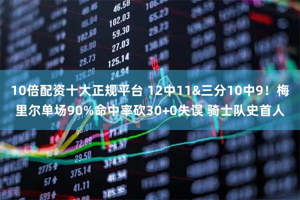 10倍配资十大正规平台 12中11&三分10中9！梅里尔单场90%命中率砍30+0失误 骑士队史首人