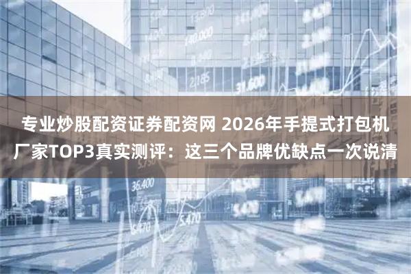 专业炒股配资证券配资网 2026年手提式打包机厂家TOP3真实测评:这三个品牌优缺点一次说清