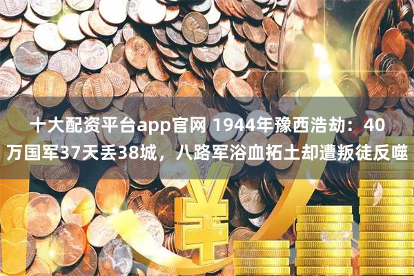 十大配资平台app官网 1944年豫西浩劫：40万国军37天丢38城，八路军浴血拓土却遭叛徒反噬