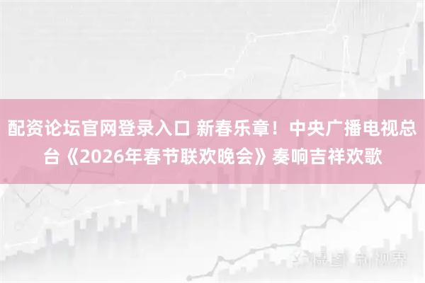配资论坛官网登录入口 新春乐章！中央广播电视总台《2026年春节联欢晚会》奏响吉祥欢歌
