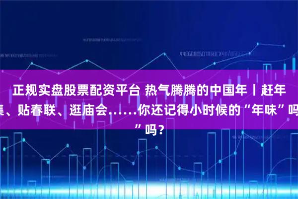 正规实盘股票配资平台 热气腾腾的中国年丨赶年集、贴春联、逛庙会……你还记得小时候的“年味”吗？