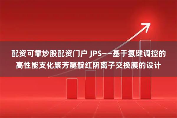 配资可靠炒股配资门户 JPS——基于氢键调控的高性能支化聚芳醚靛红阴离子交换膜的设计