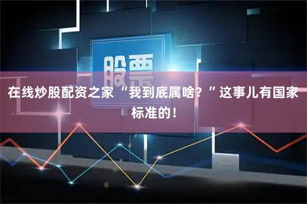 在线炒股配资之家 “我到底属啥？”这事儿有国家标准的！