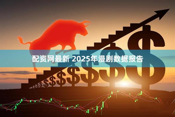 配资网最新 2025年漫剧数据报告