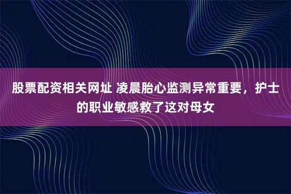 股票配资相关网址 凌晨胎心监测异常重要，护士的职业敏感救了这对母女