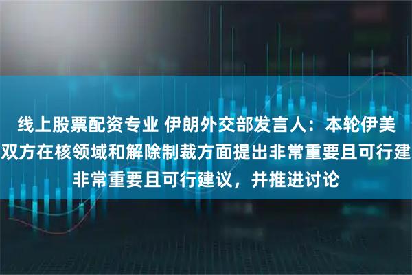 线上股票配资专业 伊朗外交部发言人：本轮伊美谈判非常深入，双方在核领域和解除制裁方面提出非常重要且可行建议，并推进讨论
