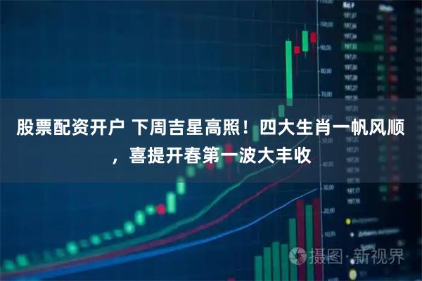 股票配资开户 下周吉星高照！四大生肖一帆风顺，喜提开春第一波大丰收