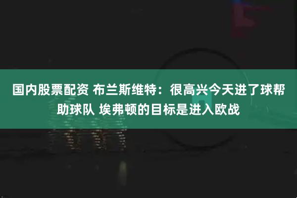 国内股票配资 布兰斯维特：很高兴今天进了球帮助球队 埃弗顿的目标是进入欧战
