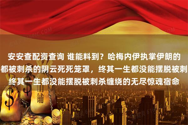 安安查配资查询 谁能料到？哈梅内伊执掌伊朗的数十载风云人生，全程都被刺杀的阴云死死笼罩，终其一生都没能摆脱被刺杀缠绕的无尽惊魂宿命