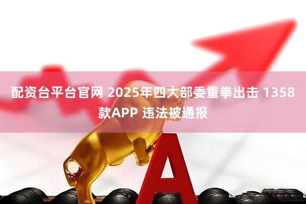 配资台平台官网 2025年四大部委重拳出击 1358款APP 违法被通报