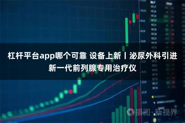 杠杆平台app哪个可靠 设备上新丨泌尿外科引进新一代前列腺专用治疗仪