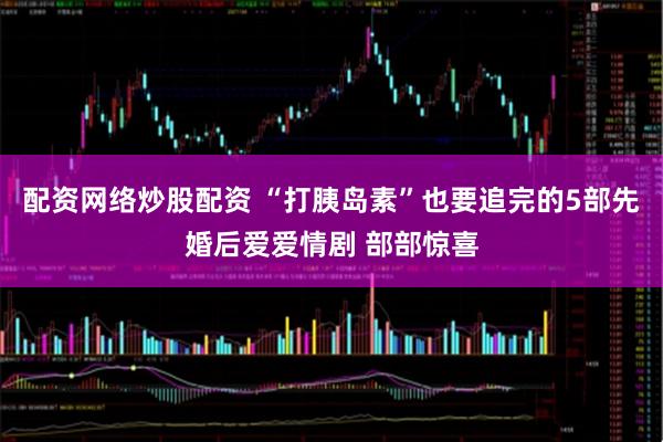 配资网络炒股配资 “打胰岛素”也要追完的5部先婚后爱爱情剧 部部惊喜