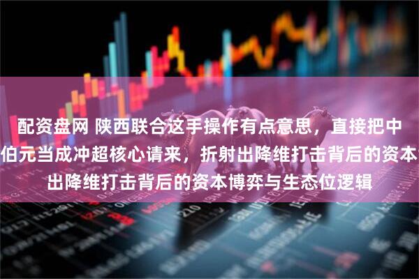 配资盘网 陕西联合这手操作有点意思，直接把中超17场进1球的冯伯元当成冲超核心请来，折射出降维打击背后的资本博弈与生态位逻辑