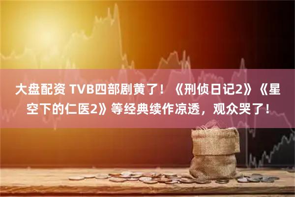 大盘配资 TVB四部剧黄了！《刑侦日记2》《星空下的仁医2》等经典续作凉透，观众哭了！
