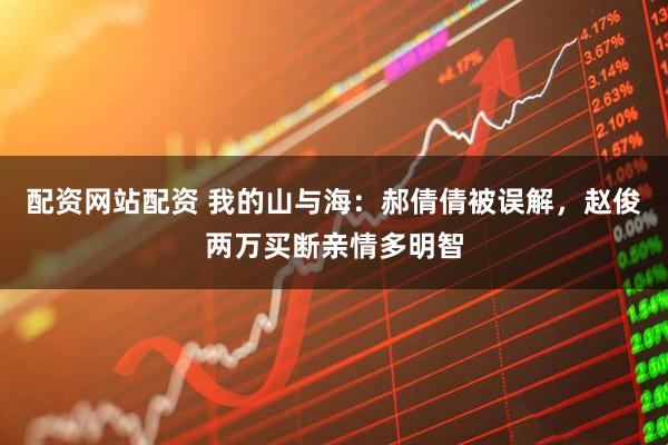 配资网站配资 我的山与海：郝倩倩被误解，赵俊两万买断亲情多明智