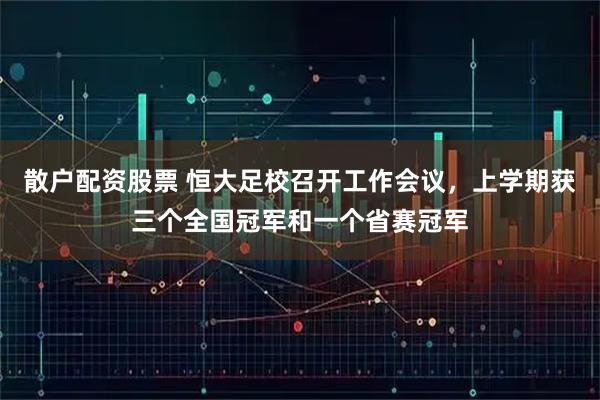 散户配资股票 恒大足校召开工作会议，上学期获三个全国冠军和一个省赛冠军