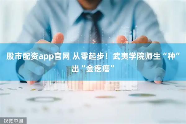 股市配资app官网 从零起步!武夷学院师生“种”出“金疙瘩”