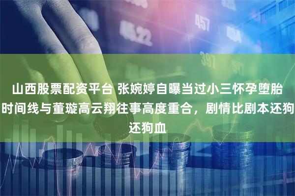 山西股票配资平台 张婉婷自曝当过小三怀孕堕胎！时间线与董璇高云翔往事高度重合，剧情比剧本还狗血