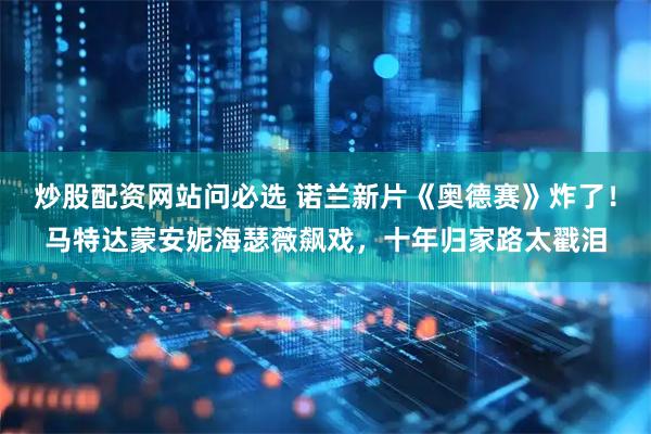 炒股配资网站问必选 诺兰新片《奥德赛》炸了！马特达蒙安妮海瑟薇飙戏，十年归家路太戳泪