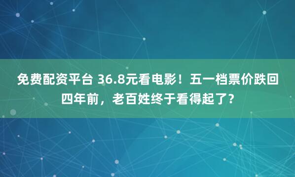 免费配资平台 36.8元看电影！五一档票价跌回四年前，老百姓终于看得起了？